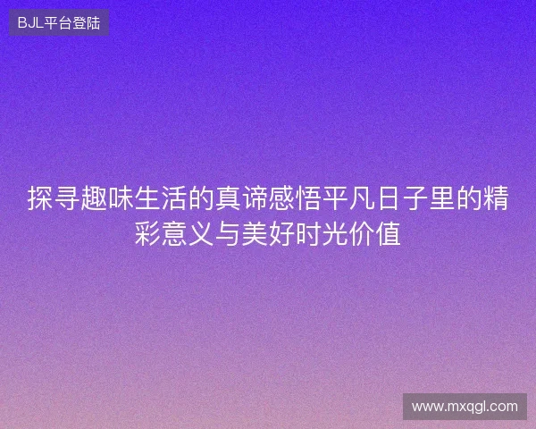 探寻趣味生活的真谛感悟平凡日子里的精彩意义与美好时光价值